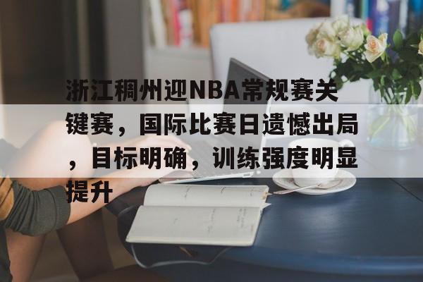 浙江稠州迎NBA常规赛关键赛，国际比赛日遗憾出局，目标明确，训练强度明显提升的简单介绍-英雄联盟竞猜