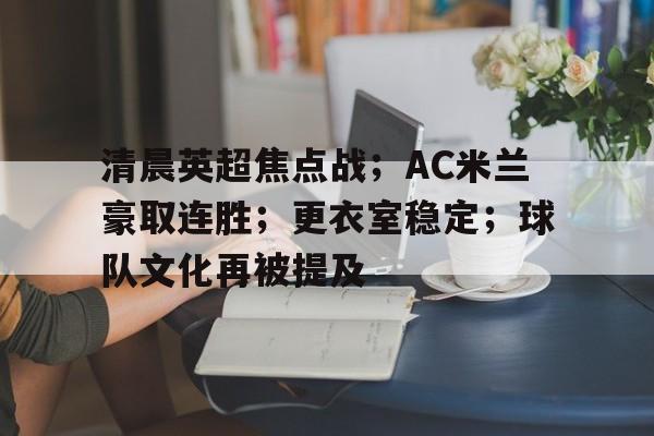 关于清晨英超焦点战；AC米兰豪取连胜；更衣室稳定；球队文化再被提及的信息-九游