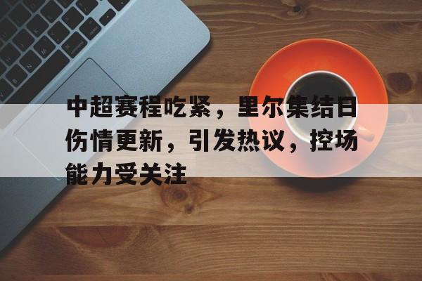 中超赛程吃紧，里尔集结日伤情更新，引发热议，控场能力受关注的简单介绍-英雄联盟赔率